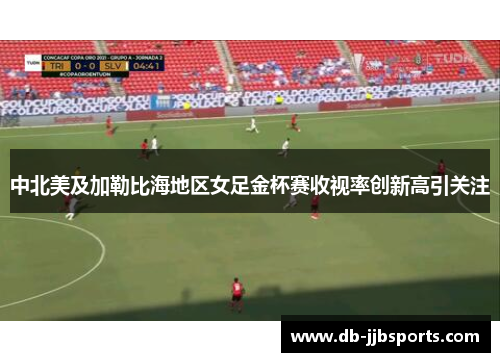 中北美及加勒比海地区女足金杯赛收视率创新高引关注 中北美及加勒比海地区女足金杯赛收视率创新高引关注