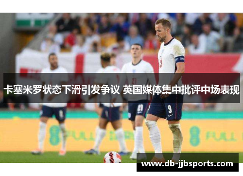 卡塞米罗状态下滑引发争议 英国媒体集中批评中场表现 卡塞米罗状态下滑引发争议 英国媒体集中批评中场表现