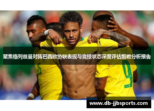 聚焦格列兹曼对阵巴西欧协联表现与竞技状态深度评估前瞻分析报告 聚焦格列兹曼对阵巴西欧协联表现与竞技状态深度评估前瞻分析报告