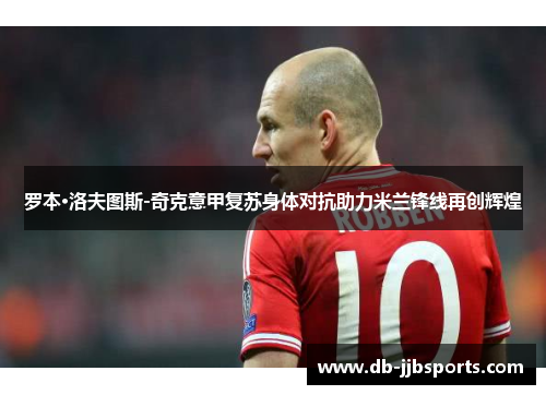 罗本·洛夫图斯-奇克意甲复苏身体对抗助力米兰锋线再创辉煌 罗本·洛夫图斯-奇克意甲复苏身体对抗助力米兰锋线再创辉煌