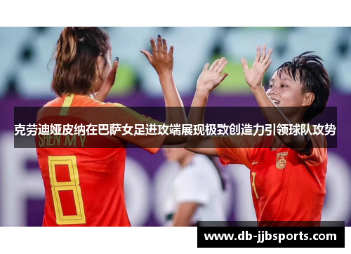 克劳迪娅皮纳在巴萨女足进攻端展现极致创造力引领球队攻势 克劳迪娅皮纳在巴萨女足进攻端展现极致创造力引领球队攻势