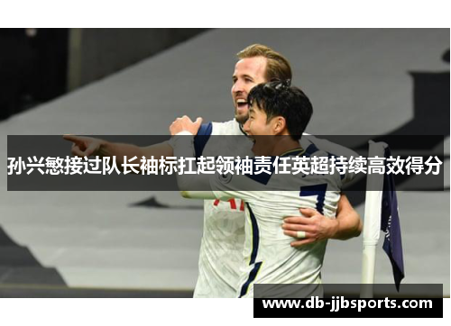 孙兴慜接过队长袖标扛起领袖责任英超持续高效得分 孙兴慜接过队长袖标扛起领袖责任英超持续高效得分
