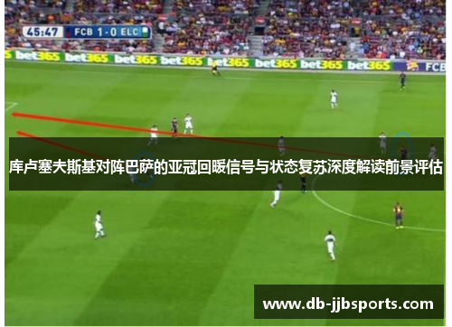 库卢塞夫斯基对阵巴萨的亚冠回暖信号与状态复苏深度解读前景评估 库卢塞夫斯基对阵巴萨的亚冠回暖信号与状态复苏深度解读前景评估